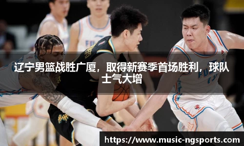 辽宁男篮战胜广厦,取得新赛季首场胜利,球队士气大增