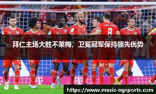 拜仁主场大胜不莱梅,卫冕冠军保持领先优势