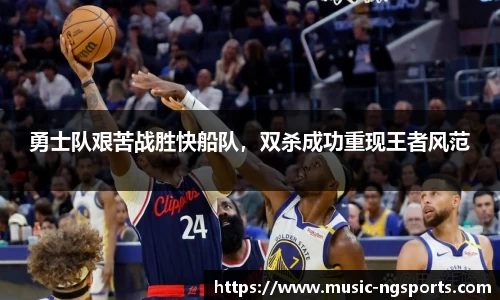 勇士队艰苦战胜快船队,双杀成功重现王者风范