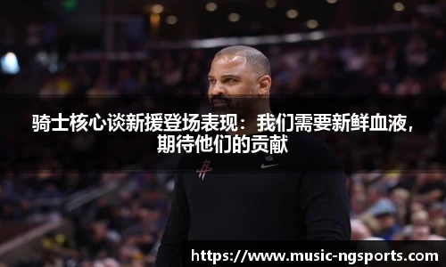 骑士核心谈新援登场表现:我们需要新鲜血液,期待他们的贡献