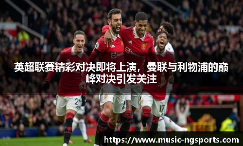 英超联赛精彩对决即将上演,曼联与利物浦的巅峰对决引发关注