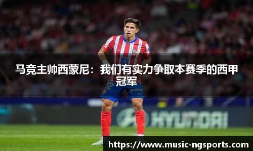 马竞主帅西蒙尼:我们有实力争取本赛季的西甲冠军