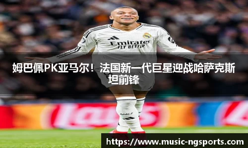 姆巴佩PK亚马尔!法国新一代巨星迎战哈萨克斯坦前锋