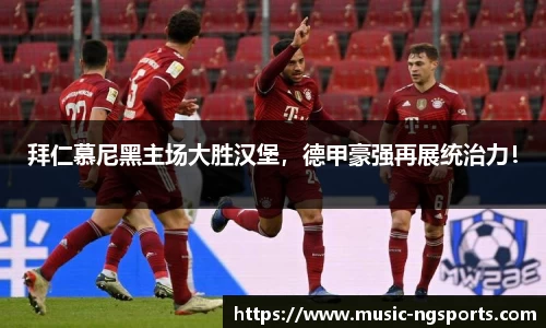 拜仁慕尼黑主场大胜汉堡,德甲豪强再展统治力!