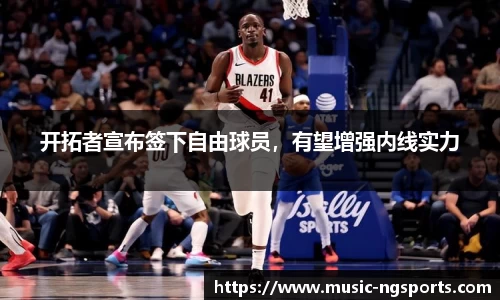 开拓者宣布签下自由球员,有望增强内线实力