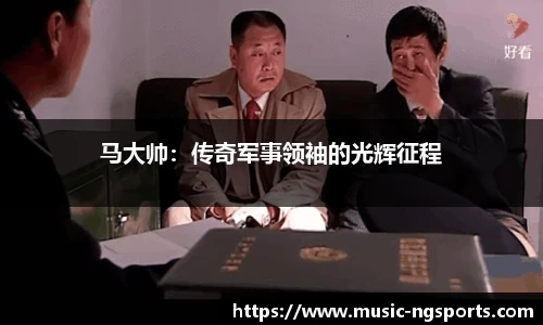 马大帅:传奇军事领袖的光辉征程