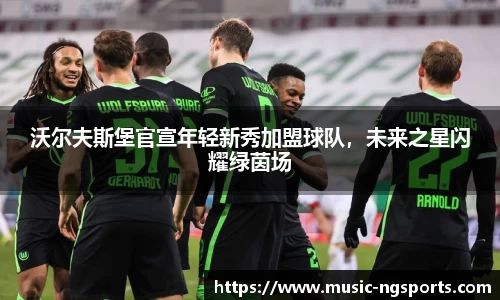 沃尔夫斯堡官宣年轻新秀加盟球队，未来之星闪耀绿茵场