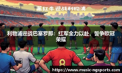 利物浦迎战巴塞罗那:红军全力以赴,誓争欧冠荣耀