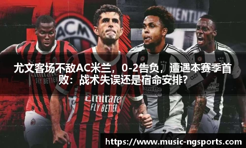 尤文客场不敌AC米兰,0-2告负,遭遇本赛季首败:战术失误还是宿命安排?