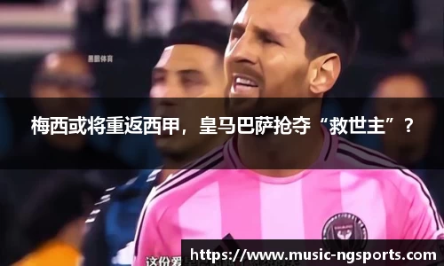 梅西或将重返西甲,皇马巴萨抢夺“救世主”?