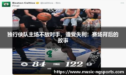 独行侠队主场不敌对手,遭受失利:赛场背后的故事