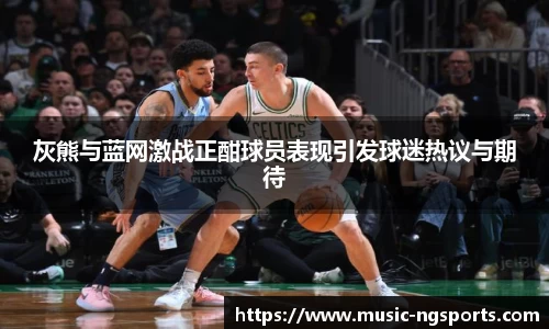 灰熊与蓝网激战正酣球员表现引发球迷热议与期待