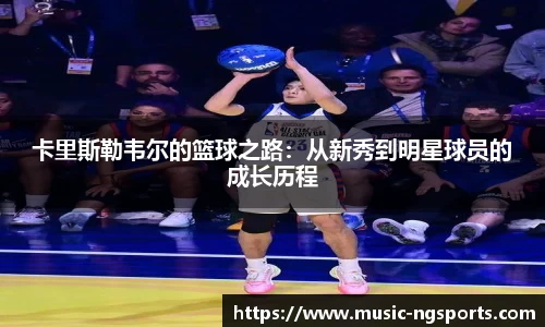 卡里斯勒韦尔的篮球之路:从新秀到明星球员的成长历程