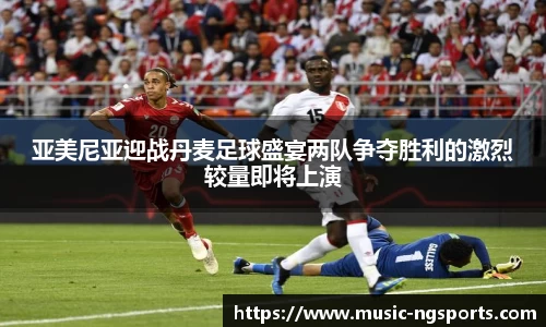 亚美尼亚迎战丹麦足球盛宴两队争夺胜利的激烈较量即将上演