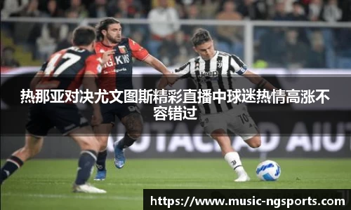热那亚对决尤文图斯精彩直播中球迷热情高涨不容错过