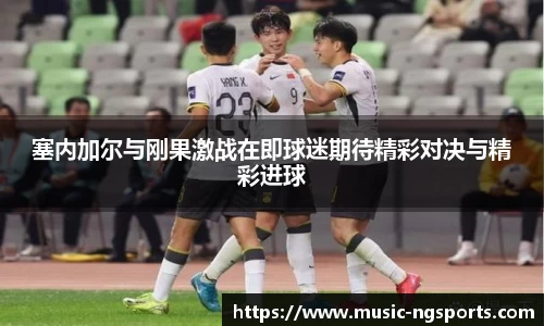 塞内加尔与刚果激战在即球迷期待精彩对决与精彩进球