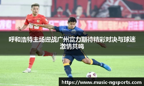 呼和浩特主场迎战广州富力期待精彩对决与球迷激情共鸣