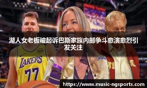 湖人女老板被起诉巴斯家族内部争斗愈演愈烈引发关注