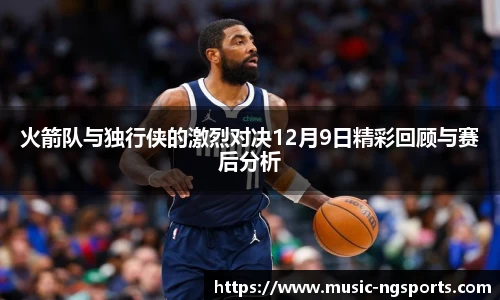 火箭队与独行侠的激烈对决12月9日精彩回顾与赛后分析