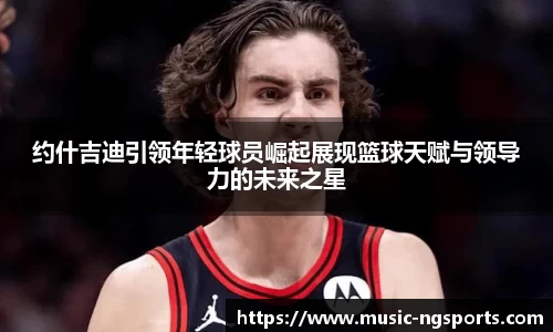 约什吉迪引领年轻球员崛起展现篮球天赋与领导力的未来之星