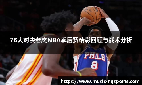 76人对决老鹰NBA季后赛精彩回顾与战术分析