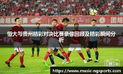 恒大与贵州精彩对决比赛录像回顾及精彩瞬间分析