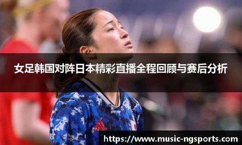 女足韩国对阵日本精彩直播全程回顾与赛后分析
