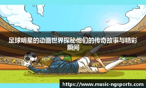 足球明星的动画世界探秘他们的传奇故事与精彩瞬间