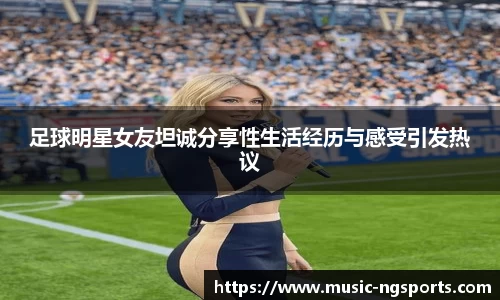 足球明星女友坦诚分享性生活经历与感受引发热议