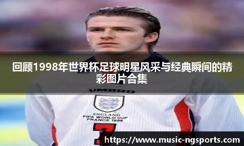 回顾1998年世界杯足球明星风采与经典瞬间的精彩图片合集